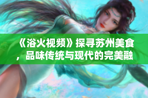 《浴火视频》探寻苏州美食，品味传统与现代的完美融合