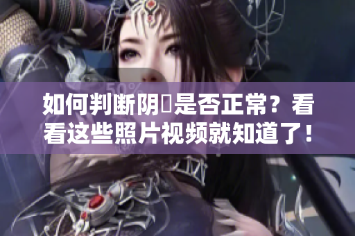 如何判断阴脣是否正常？看看这些照片视频就知道了！
