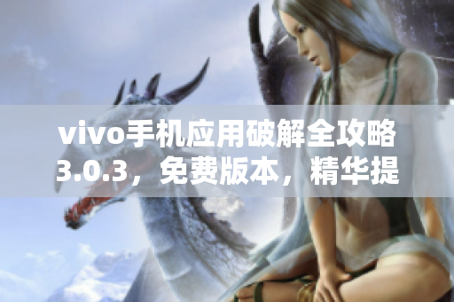 vivo手机应用破解全攻略3.0.3，免费版本，精华提炼