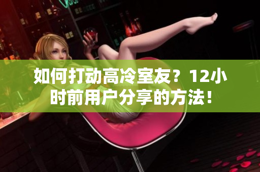 如何打动高冷室友？12小时前用户分享的方法！