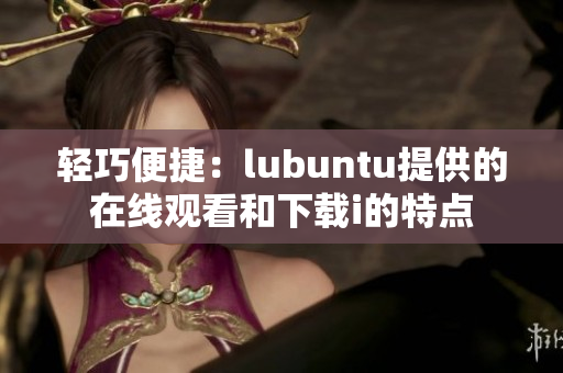 轻巧便捷：lubuntu提供的在线观看和下载i的特点