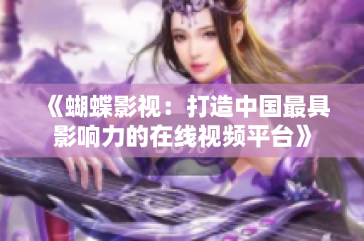 《蝴蝶影视：打造中国最具影响力的在线视频平台》