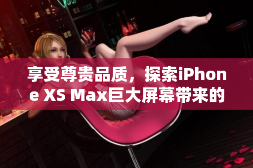 享受尊贵品质，探索iPhone XS Max巨大屏幕带来的乐趣