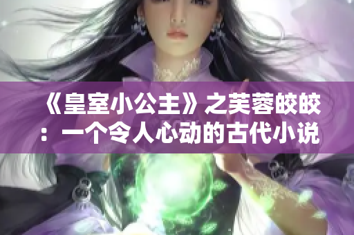 《皇室小公主》之芙蓉皎皎：一个令人心动的古代小说