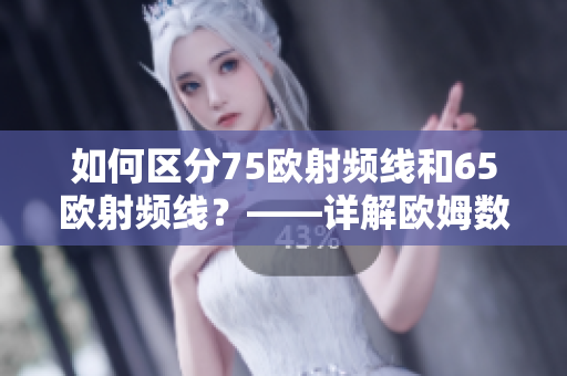 如何区分75欧射频线和65欧射频线？——详解欧姆数对信号传输的影响