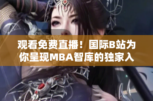 观看免费直播！国际B站为你呈现MBA智库的独家入口