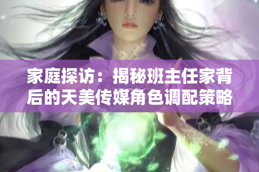 家庭探访：揭秘班主任家背后的天美传媒角色调配策略！