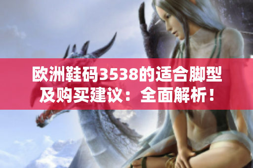 欧洲鞋码3538的适合脚型及购买建议：全面解析！