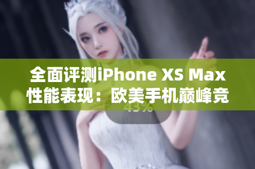 全面评测iPhone XS Max性能表现：欧美手机巅峰竞逐