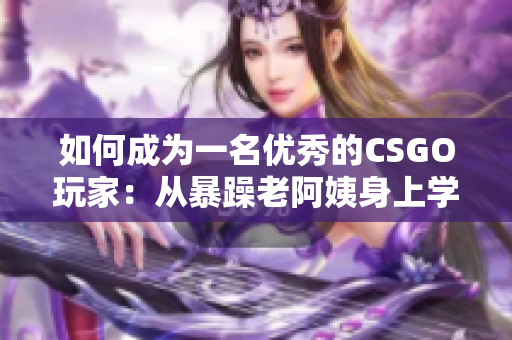 如何成为一名优秀的CSGO玩家：从暴躁老阿姨身上学到的秘诀