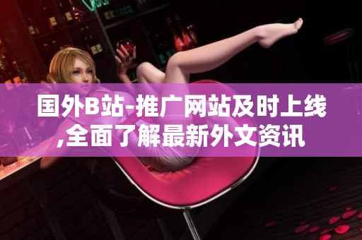 国外B站-推广网站及时上线,全面了解最新外文资讯
