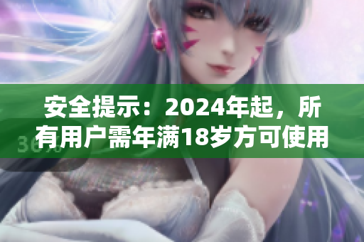 安全提示：2024年起，所有用户需年满18岁方可使用该服务