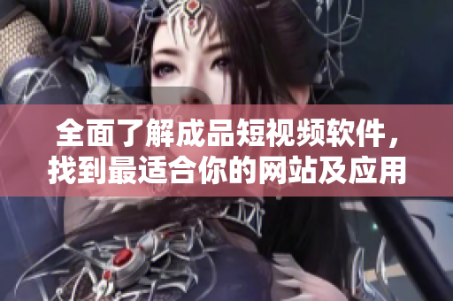 全面了解成品短视频软件，找到最适合你的网站及应用