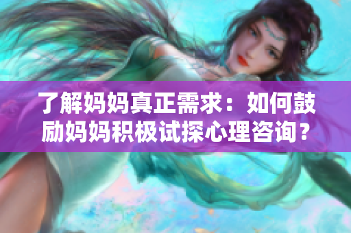 了解妈妈真正需求：如何鼓励妈妈积极试探心理咨询？