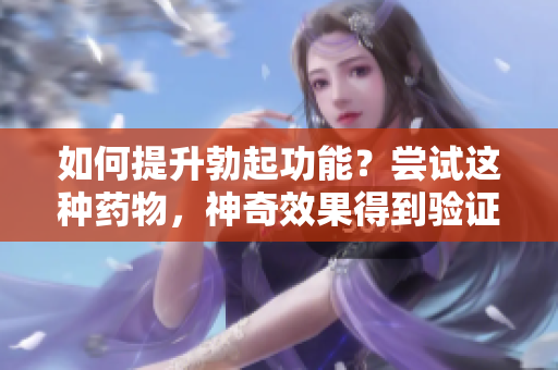 如何提升勃起功能？尝试这种药物，神奇效果得到验证
