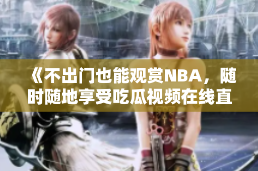《不出门也能观赏NBA，随时随地享受吃瓜视频在线直播》