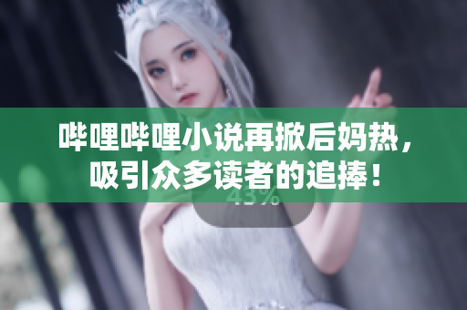 哔哩哔哩小说再掀后妈热，吸引众多读者的追捧！