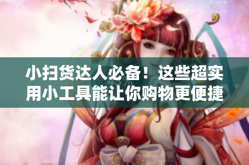 小扫货达人必备！这些超实用小工具能让你购物更便捷！