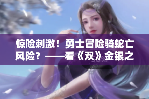 惊险刺激！勇士冒险骑蛇亡风险？——看《双》金银之夜！