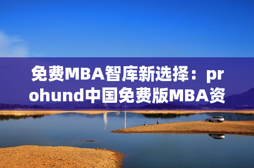 免费MBA智库新选择：prohund中国免费版MBA资源库