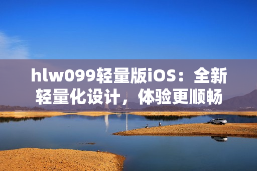 hlw099轻量版iOS：全新轻量化设计，体验更顺畅