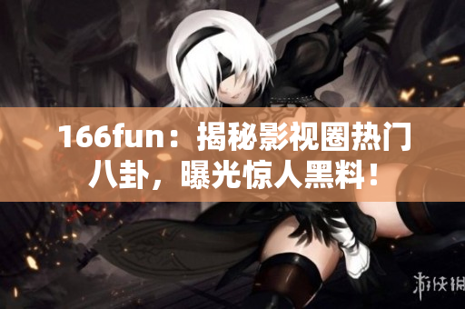 166fun：揭秘影视圈热门八卦，曝光惊人黑料！