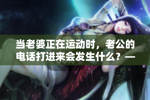 当老婆正在运动时，老公的电话打进来会发生什么？——这就是答案