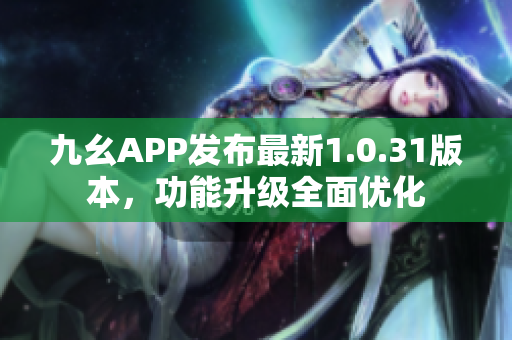 九幺APP发布最新1.0.31版本，功能升级全面优化