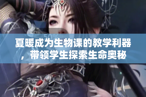 夏暖成为生物课的教学利器，带领学生探索生命奥秘