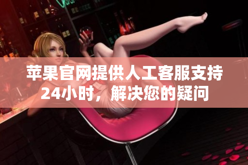 苹果官网提供人工客服支持24小时，解决您的疑问