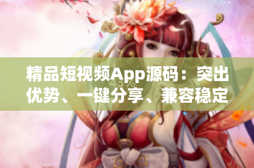 精品短视频App源码：突出优势、一键分享、兼容稳定、灵活易用(1)