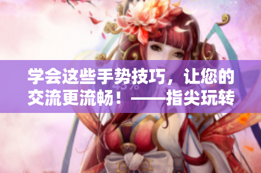 学会这些手势技巧，让您的交流更流畅！——指尖玩转挖洞手势