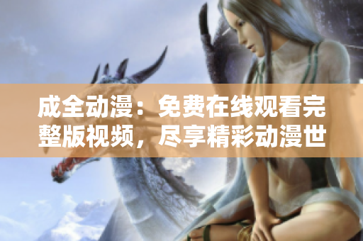 成全动漫：免费在线观看完整版视频，尽享精彩动漫世界