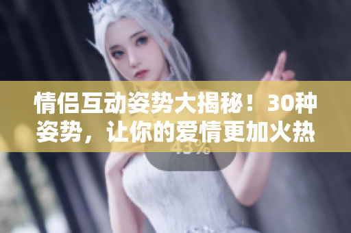 情侣互动姿势大揭秘！30种姿势，让你的爱情更加火热