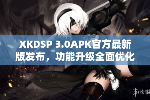 XKDSP 3.0APK官方最新版发布，功能升级全面优化