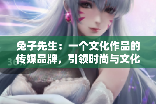 兔子先生：一个文化作品的传媒品牌，引领时尚与文化的融合
