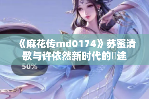 《麻花传md0174》苏蜜清歌与许依然新时代的囧途