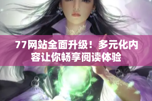 77网站全面升级！多元化内容让你畅享阅读体验