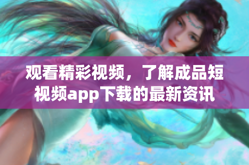 观看精彩视频，了解成品短视频app下载的最新资讯