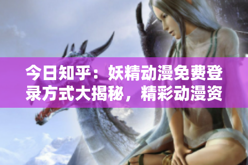 今日知乎：妖精动漫免费登录方式大揭秘，精彩动漫资源尽享！