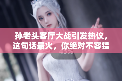 孙老头客厅大战引发热议，这句话最火，你绝对不容错过