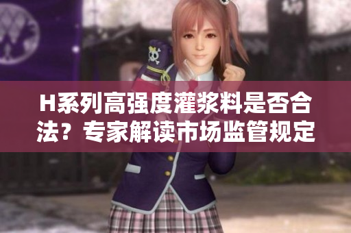 H系列高强度灌浆料是否合法？专家解读市场监管规定