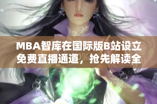 MBA智库在国际版B站设立免费直播通道，抢先解读全球商业趋势