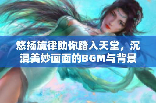 悠扬旋律助你踏入天堂，沉浸美妙画面的BGM与背景相应回荡