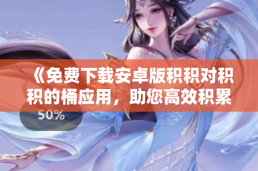 《免费下载安卓版积积对积积的桶应用，助您高效积累知识！》