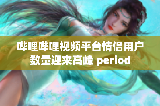 哔哩哔哩视频平台情侣用户数量迎来高峰 period