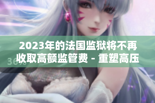2023年的法国监狱将不再收取高额监管费 - 重塑高压监狱模式