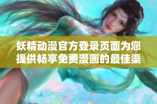 妖精动漫官方登录页面为您提供畅享免费漫画的最佳渠道！