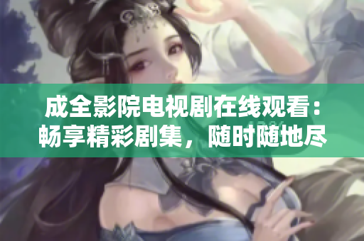 成全影院电视剧在线观看：畅享精彩剧集，随时随地尽情欣赏