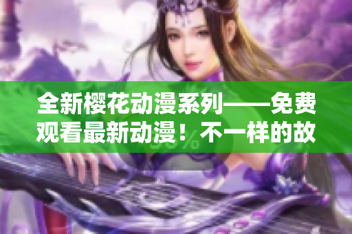 全新樱花动漫系列——免费观看最新动漫！不一样的故事，不一样的感受，等你来发现！